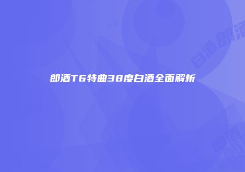 郎酒T6特曲38度白酒全面解析