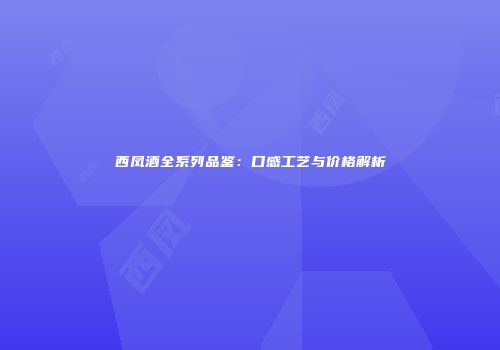西凤酒全系列品鉴：口感工艺与价格解析
