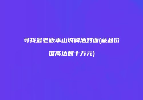 寻找最老版本山城啤酒封面(藏品价值高达数十万元)