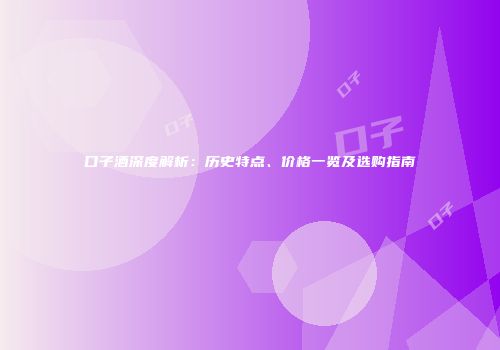 口子酒深度解析：历史特点、价格一览及选购指南