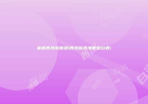 蓝瓶西凤陈酿酒(西凤陈酒浓香型白酒)
