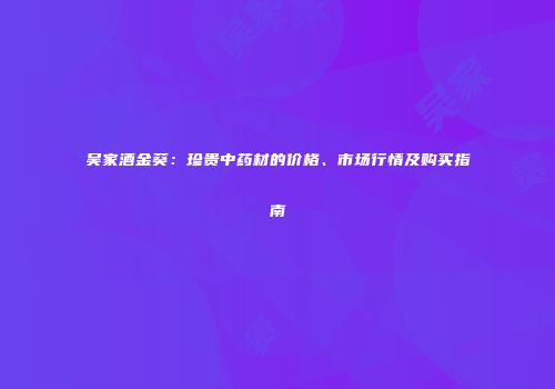 吴家酒金葵：珍贵中药材的价格、市场行情及购买指南
