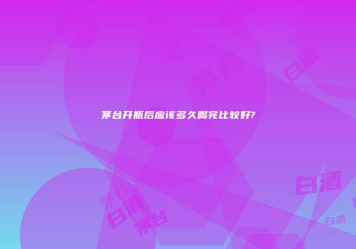 茅台开瓶后应该多久喝完比较好?