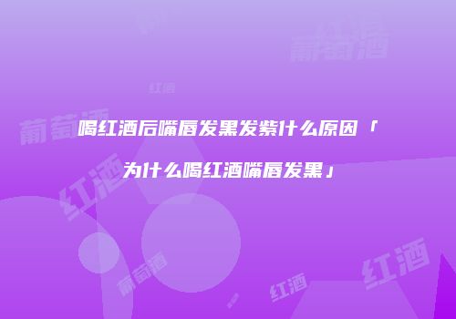 喝红酒后嘴唇发黑发紫什么原因「为什么喝红酒嘴唇发黑」