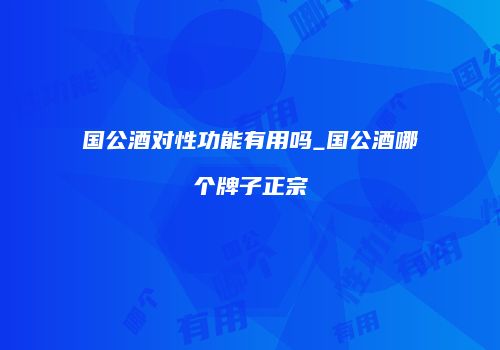 国公酒对性功能有用吗_国公酒哪个牌子正宗