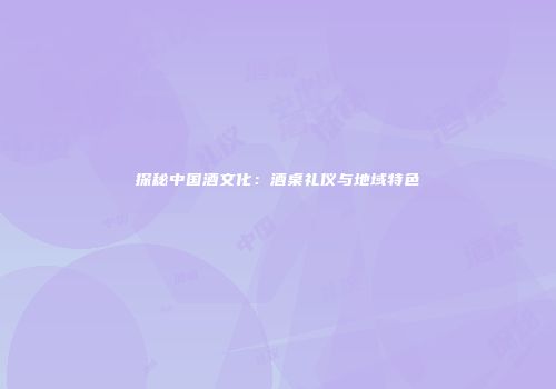 探秘中国酒文化：酒桌礼仪与地域特色