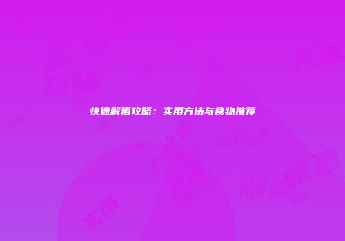 快速解酒攻略：实用方法与食物推荐