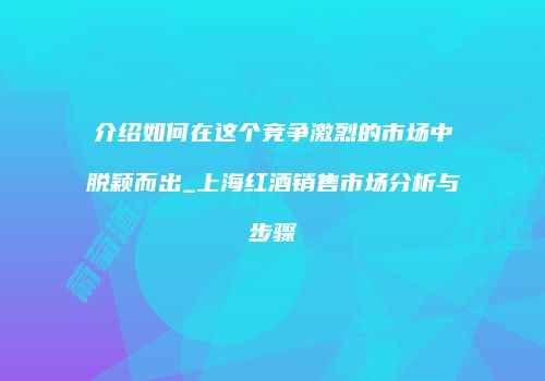 介绍如何在这个竞争激烈的市场中脱颖而出_上海红酒销售市场分析与步骤