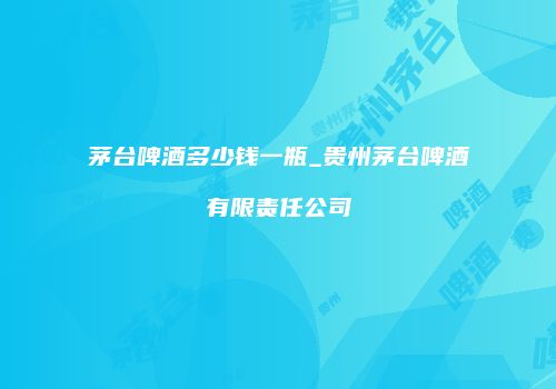 茅台啤酒多少钱一瓶_贵州茅台啤酒有限责任公司