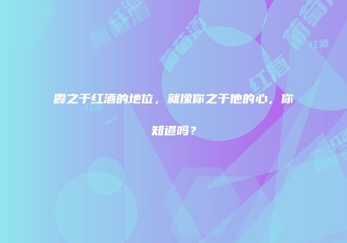 霞之于红酒的地位，就像你之于他的心，你知道吗？