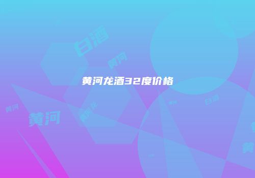 黄河龙酒32度价格
