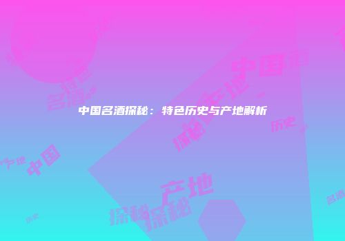中国名酒探秘：特色历史与产地解析