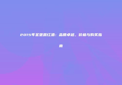 2015年圣堡露红酒：品质卓越，价格与购买指南