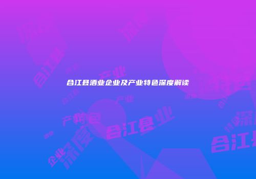 合江县酒业企业及产业特色深度解读