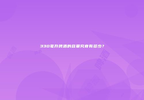 330毫升啤酒的容量究竟有多少？