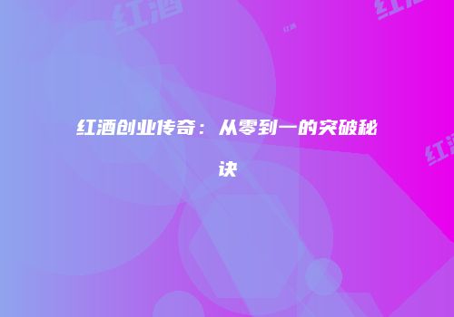 红酒创业传奇：从零到一的突破秘诀