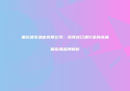 重庆建发酒业有限公司：引领进口酒行业的高端葡萄酒品牌解析
