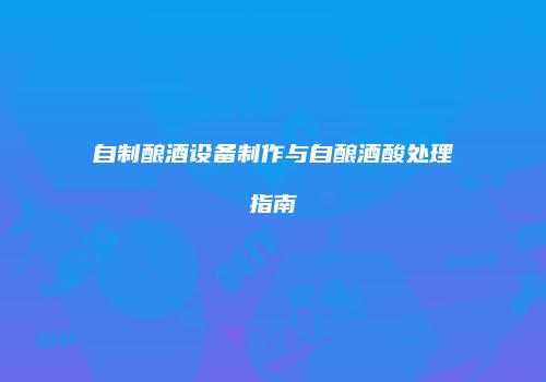 自制酿酒设备制作与自酿酒酸处理指南