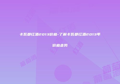 卡瓦都红酒2013价格-了解卡瓦都红酒2013年价格走势