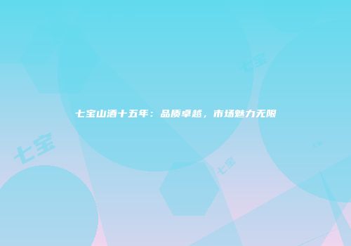 七宝山酒十五年：品质卓越，市场魅力无限