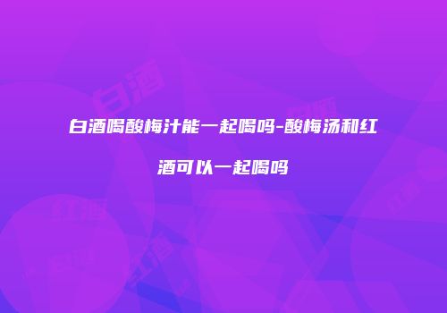白酒喝酸梅汁能一起喝吗-酸梅汤和红酒可以一起喝吗