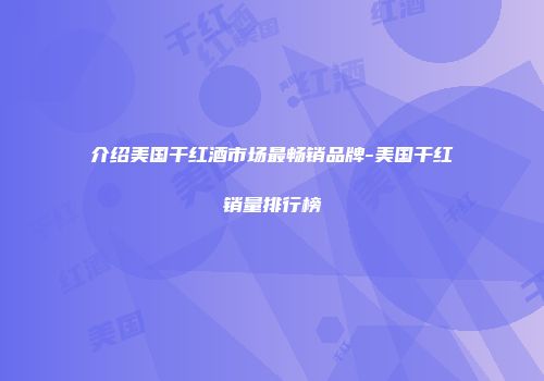介绍美国干红酒市场最畅销品牌-美国干红销量排行榜