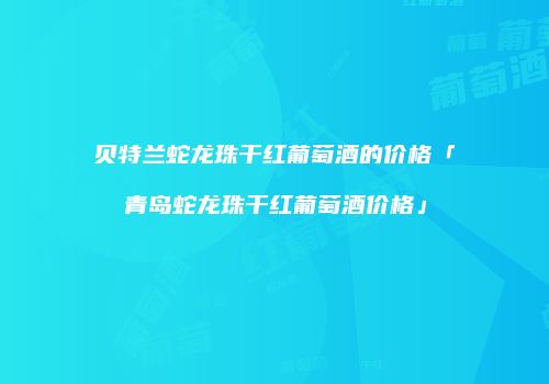 贝特兰蛇龙珠干红葡萄酒的价格「青岛蛇龙珠干红葡萄酒价格」