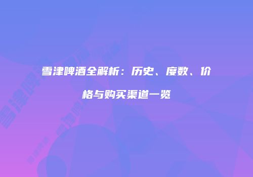 雪津啤酒全解析：历史、度数、价格与购买渠道一览