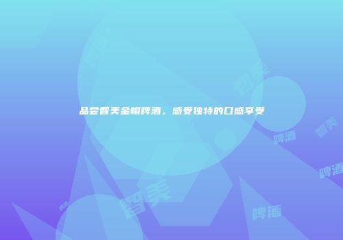 品尝智美金帽啤酒，感受独特的口感享受