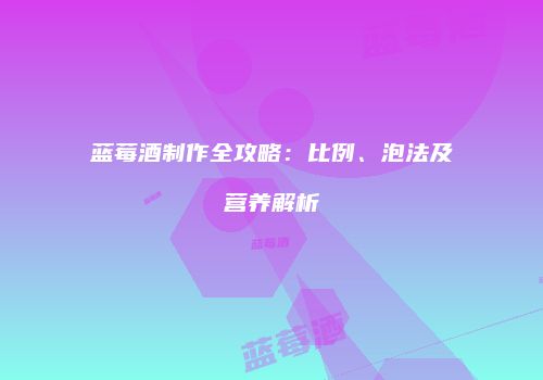 蓝莓酒制作全攻略：比例、泡法及营养解析