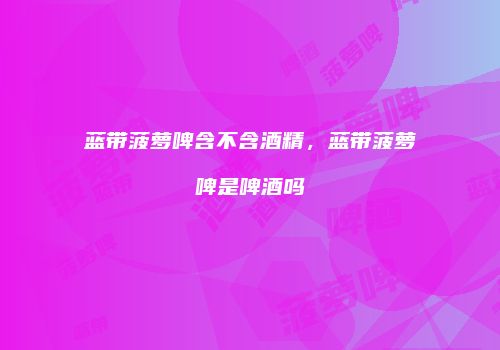 蓝带菠萝啤含不含酒精，蓝带菠萝啤是啤酒吗