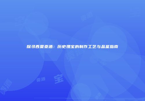 探寻西夏贡酒：历史瑰宝的制作工艺与品鉴指南