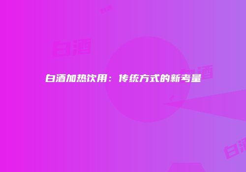 白酒加热饮用：传统方式的新考量