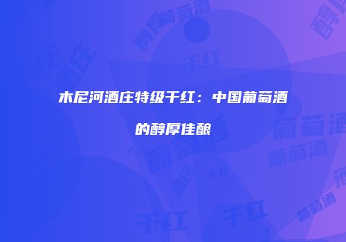 木尼河酒庄特级干红：中国葡萄酒的醇厚佳酿