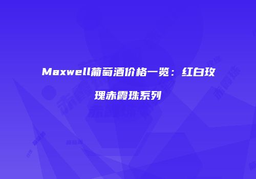 Maxwell葡萄酒价格一览：红白玫瑰赤霞珠系列