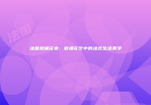 法国提桶花束：浪漫花艺中的法式生活美学