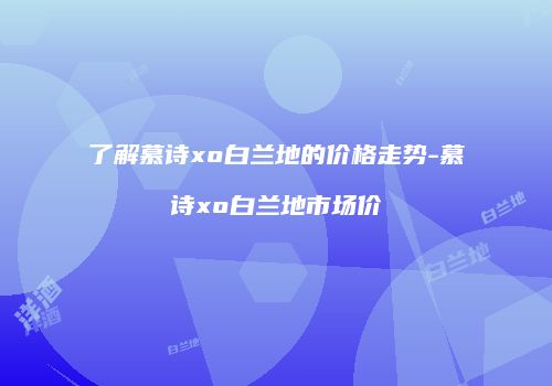 了解慕诗xo白兰地的价格走势-慕诗xo白兰地市场价