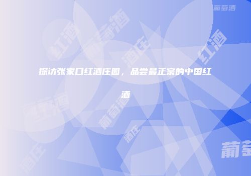 探访张家口红酒庄园，品尝最正宗的中国红酒
