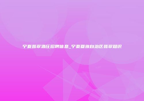 宁夏翡翠酒庄招聘信息_宁夏回族自治区翡翠知识
