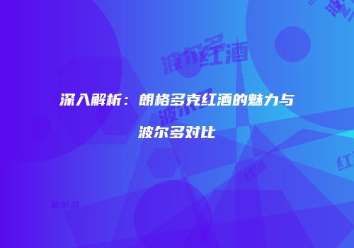 深入解析：朗格多克红酒的魅力与波尔多对比
