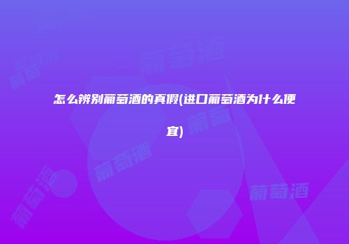 怎么辨别葡萄酒的真假(进口葡萄酒为什么便宜)