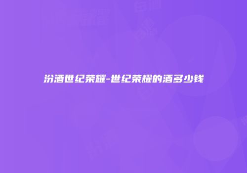 汾酒世纪荣耀-世纪荣耀的酒多少钱