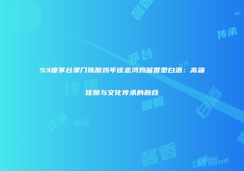 53度茅台澳门陈酿鸡年徐悲鸿鸡酱香型白酒：高端佳酿与文化传承的融合