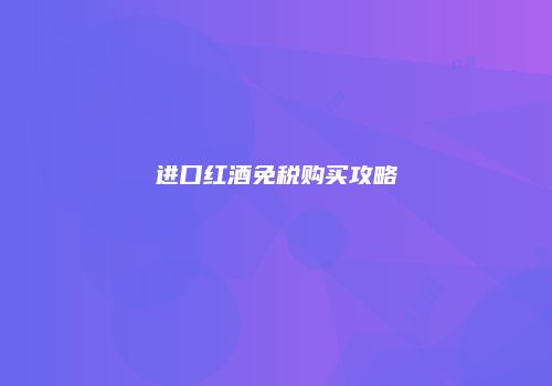 进口红酒免税购买攻略