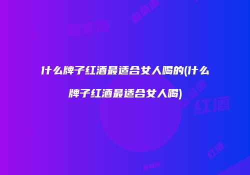 什么牌子红酒最适合女人喝的(什么牌子红酒最适合女人喝)