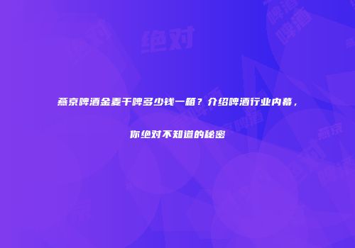 燕京啤酒金麦干啤多少钱一箱？介绍啤酒行业内幕，你绝对不知道的秘密