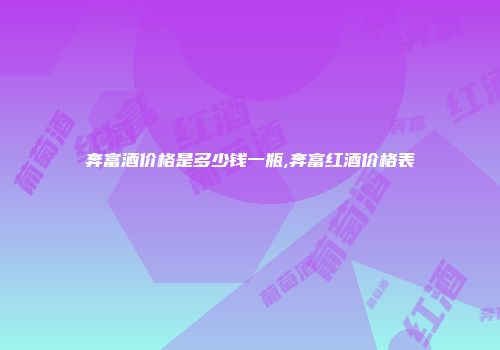 奔富酒价格是多少钱一瓶,奔富红酒价格表