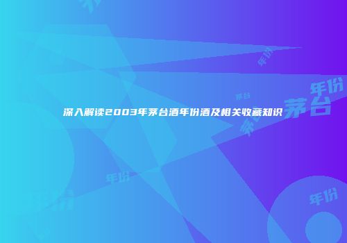 深入解读2003年茅台酒年份酒及相关收藏知识