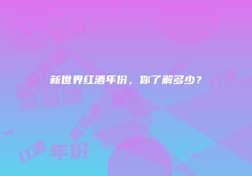 新世界红酒年份，你了解多少？