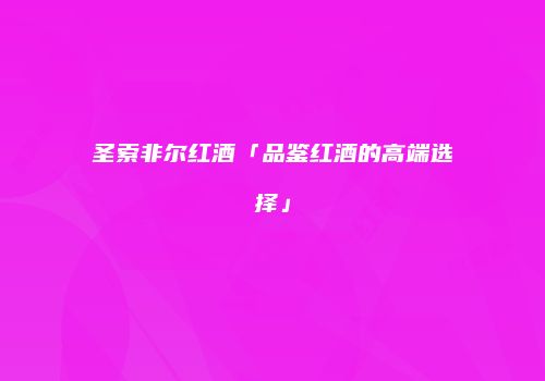 圣索非尔红酒「品鉴红酒的高端选择」